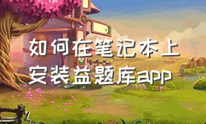 如何在笔记本上安装益题库app（笔记本如何安装软件）