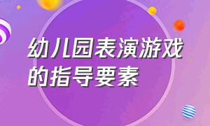 幼儿园表演游戏的指导要素