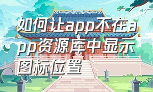 如何让app不在app资源库中显示图标位置