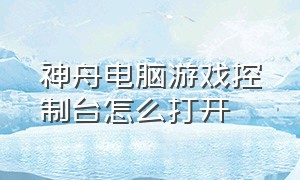 神舟电脑游戏控制台怎么打开（神舟电脑游戏控制台怎么打开设置）