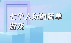 七个人玩的简单游戏（七个人玩的简单游戏大全）