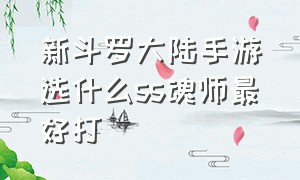 新斗罗大陆手游选什么ss魂师最好打（新斗罗大陆手游最值得养的sss魂师）