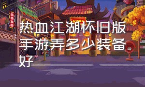 热血江湖怀旧版手游弄多少装备好（热血江湖手游怀旧版装备+10的方法）