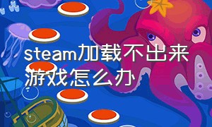 steam加载不出来游戏怎么办