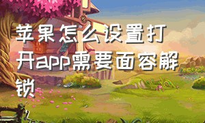 苹果怎么设置打开app需要面容解锁