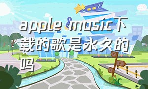 apple music下载的歌是永久的吗