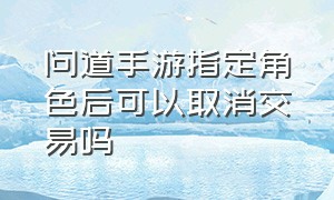 问道手游指定角色后可以取消交易吗（问道手游）