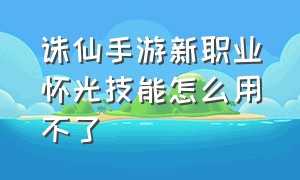 诛仙手游新职业怀光技能怎么用不了