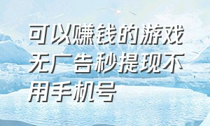 可以赚钱的游戏无广告秒提现不用手机号（能赚钱的游戏无广告无需登录）