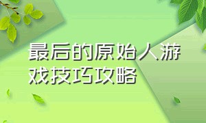 最后的原始人游戏技巧攻略