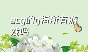 acg的g指所有游戏吗