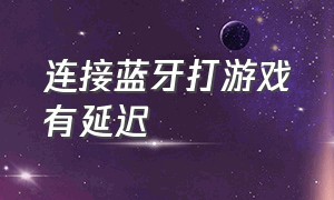 连接蓝牙打游戏有延迟（连接蓝牙打游戏有延迟吗）