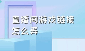 直播间游戏链接怎么弄（直播间游戏链接怎么弄的）