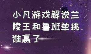 小凡游戏解说兰陵王和鲁班单挑谁赢了（小凡游戏解说兰陵王出装铭文）