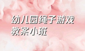 幼儿园绳子游戏教案小班（幼儿园绳子游戏教案小班）