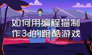 如何用编程猫制作3d的跑酷游戏