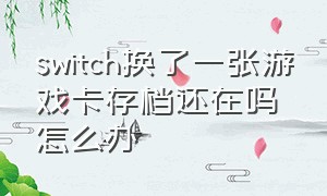 switch换了一张游戏卡存档还在吗怎么办（switch重新下载游戏存档会没吗）