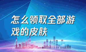 怎么领取全部游戏的皮肤（怎么免费领取全部游戏的皮肤）