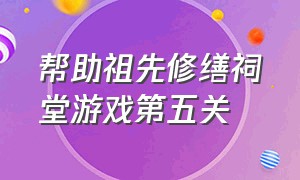 帮助祖先修缮祠堂游戏第五关（帮助祖先修缮祠堂游戏第二关）