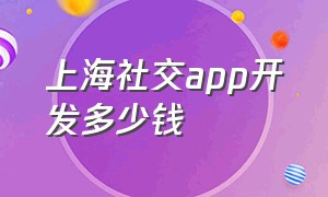 上海社交app开发多少钱