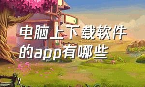 电脑上下载软件的app有哪些（要在电脑上下载app在哪里下载）