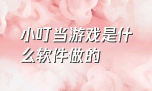 小叮当游戏是什么软件做的（小叮当游戏是什么软件做的游戏）