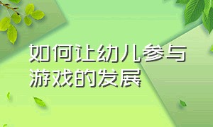 如何让幼儿参与游戏的发展