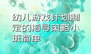 幼儿游戏计划制定的指导策略小班简单