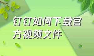 钉钉如何下载官方视频文件（钉钉里下载的视频在哪里找到）