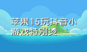 苹果15玩抖音小游戏特别烫