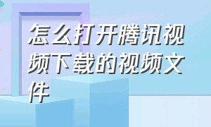 怎么打开腾讯视频下载的视频文件