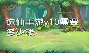 诛仙手游v10需要多少钱（诛仙手游v1到v8一共需要多少钱）