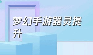 梦幻手游器灵提升（梦幻手游器灵效果一览表）