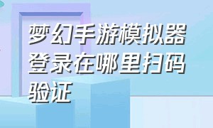 梦幻手游模拟器登录在哪里扫码验证