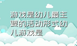 游戏是幼儿最主要的活动形式幼儿游戏是