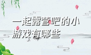 一起露营吧的小游戏有哪些