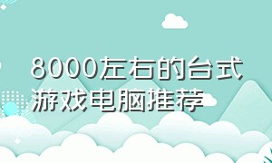 8000左右的台式游戏电脑推荐