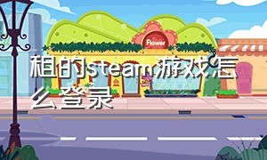 租的steam游戏怎么登录（租的steam游戏怎么登录账号）