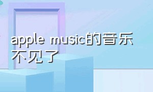 apple music的音乐不见了（applemusic资料库的音乐怎么没了）