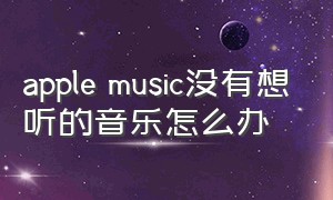 apple music没有想听的音乐怎么办