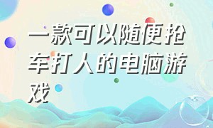 一款可以随便抢车打人的电脑游戏