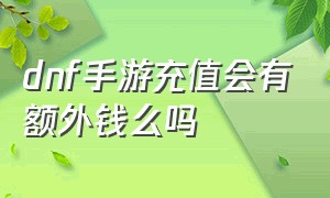 dnf手游充值会有额外钱么吗