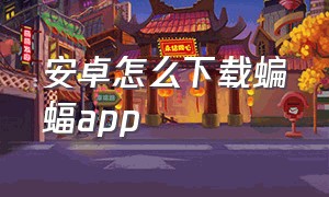 安卓怎么下载蝙蝠app