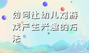 如何让幼儿对游戏产生兴趣的方法（幼儿游戏的三种指导方法）