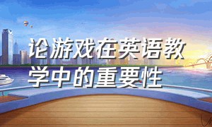 论游戏在英语教学中的重要性（浅谈游戏在小学英语教学中的应用）