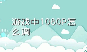 游戏中1080p怎么调