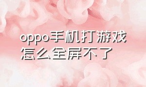 oppo手机打游戏怎么全屏不了