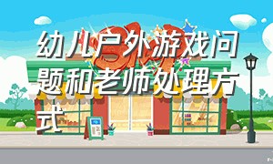 幼儿户外游戏问题和老师处理方式