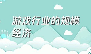 游戏行业的规模经济（游戏行业市场容量和扩张趋势）