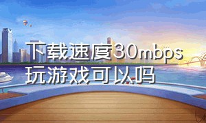 下载速度30mbps玩游戏可以吗